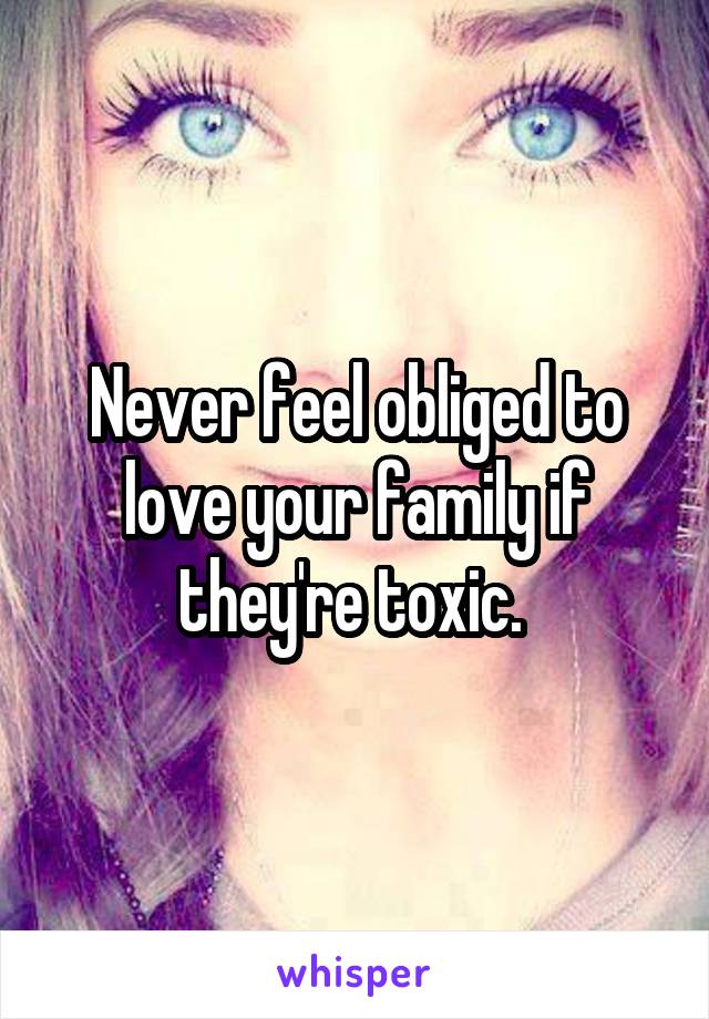 Never feel obliged to love your family if they're toxic. 