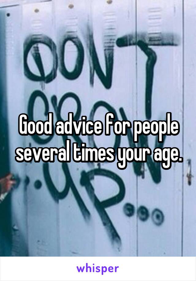 Good advice for people several times your age.