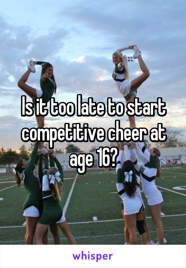 Is it too late to start competitive cheer at age 16?