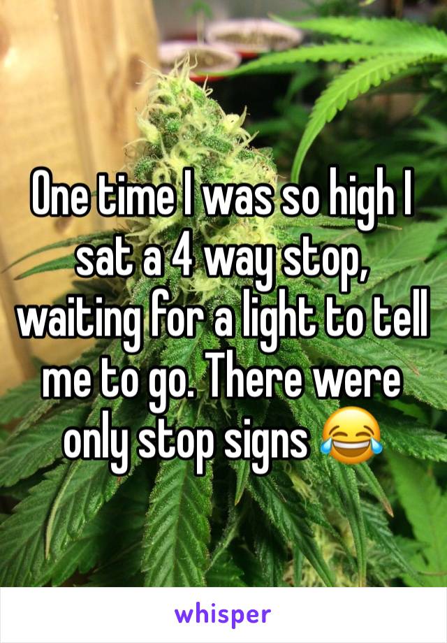 One time I was so high I sat a 4 way stop, waiting for a light to tell me to go. There were only stop signs 😂