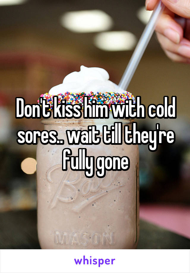 Don't kiss him with cold sores.. wait till they're fully gone