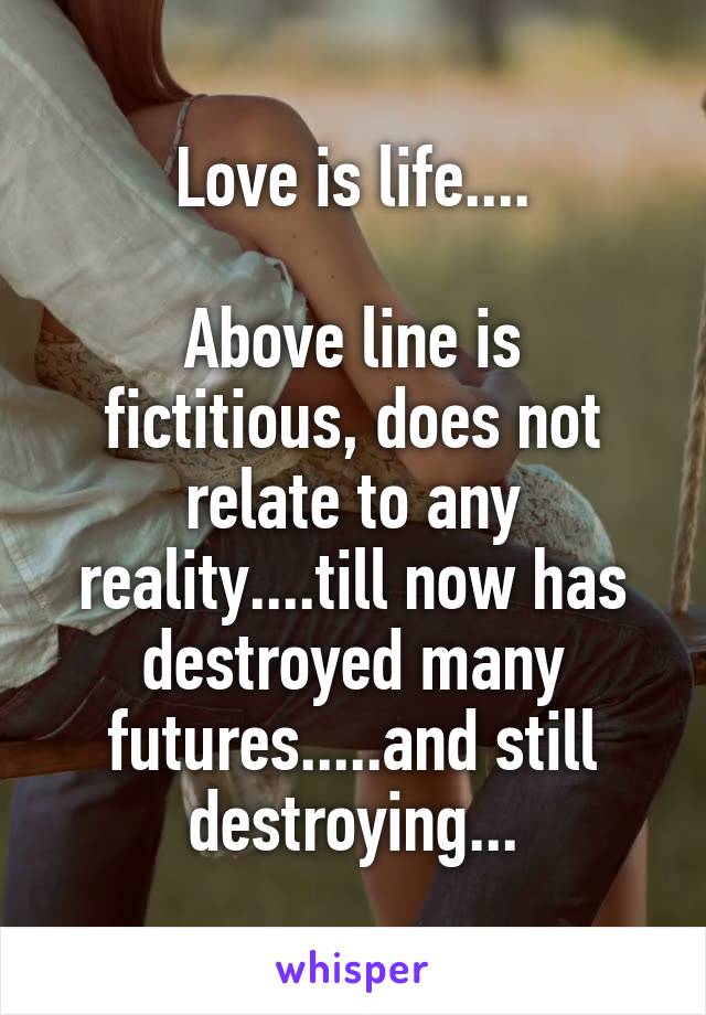 Love is life....

Above line is fictitious, does not relate to any reality....till now has destroyed many futures.....and still destroying...