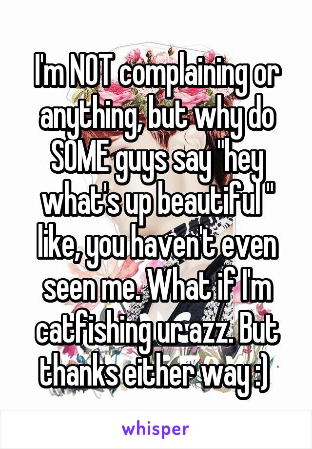 I'm NOT complaining or anything, but why do SOME guys say "hey what's up beautiful " like, you haven't even seen me. What if I'm catfishing ur azz. But thanks either way :) 