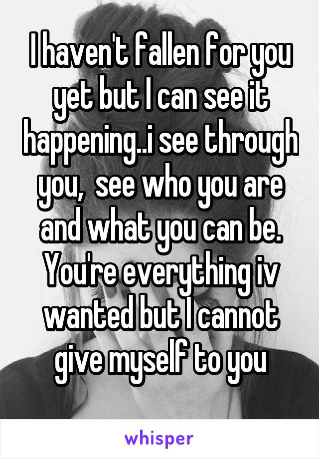 I haven't fallen for you yet but I can see it happening..i see through you,  see who you are and what you can be. You're everything iv wanted but I cannot give myself to you
