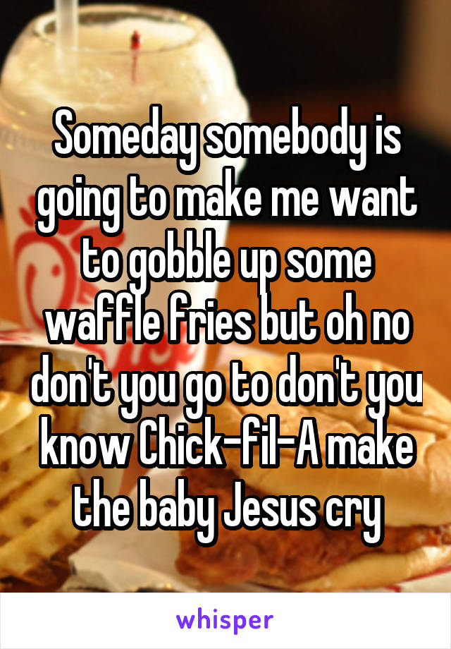 Someday somebody is going to make me want to gobble up some waffle fries but oh no don't you go to don't you know Chick-fil-A make the baby Jesus cry