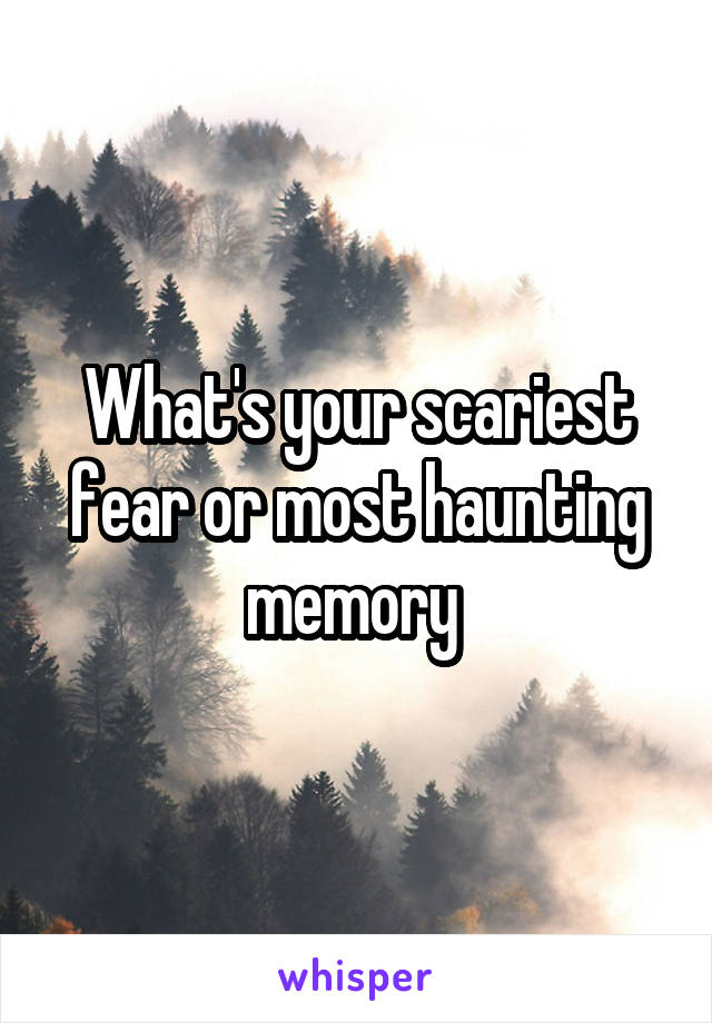 What's your scariest fear or most haunting memory 