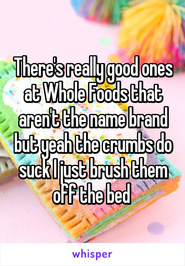 There's really good ones at Whole Foods that aren't the name brand but yeah the crumbs do suck I just brush them off the bed 