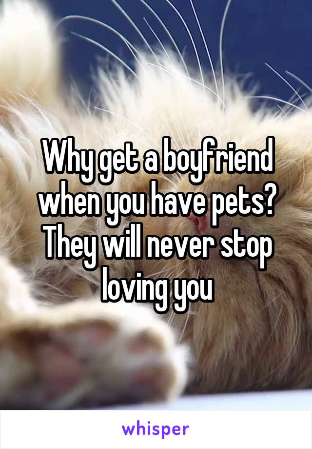 Why get a boyfriend when you have pets? They will never stop loving you