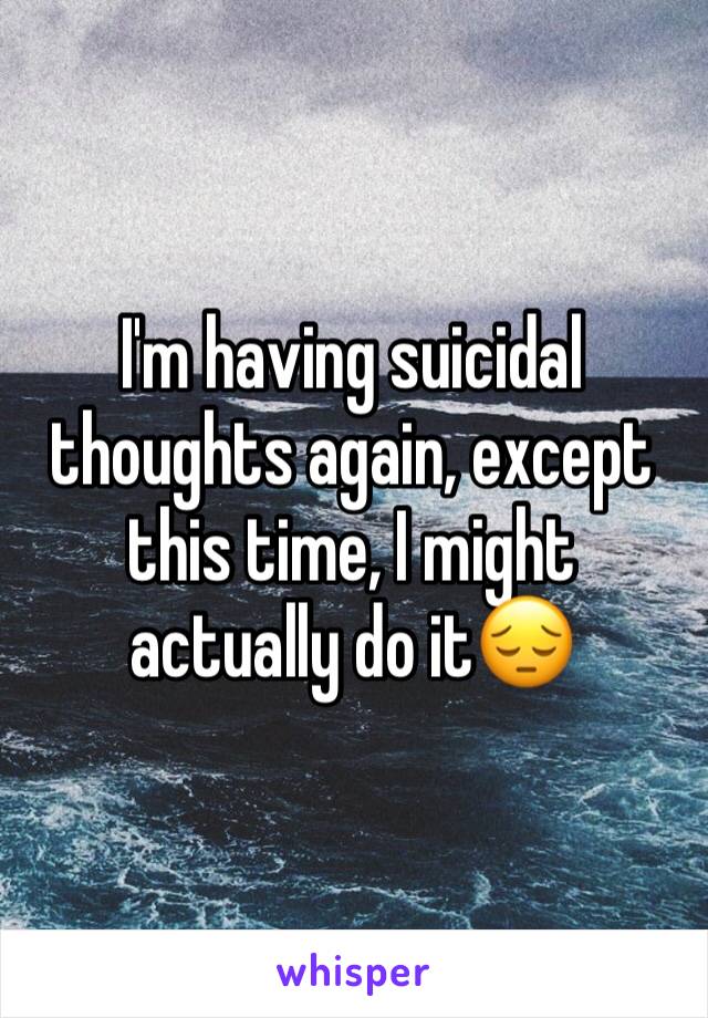 I'm having suicidal thoughts again, except this time, I might actually do it😔