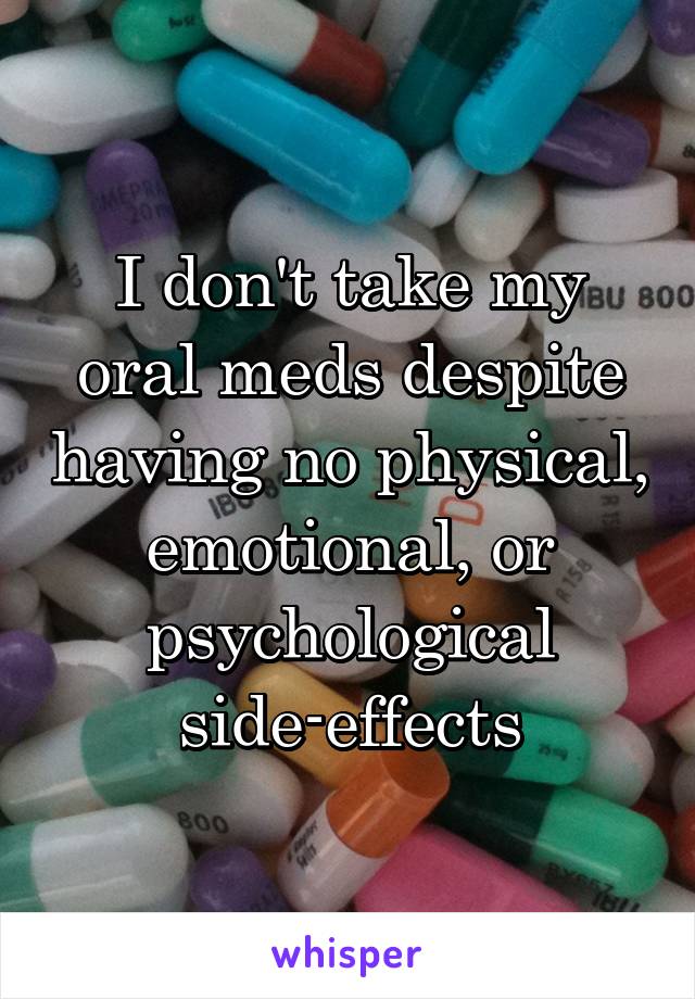 I don't take my oral meds despite having no physical, emotional, or psychological side-effects