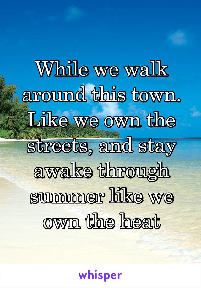 While we walk around this town. Like we own the streets, and stay awake through summer like we own the heat