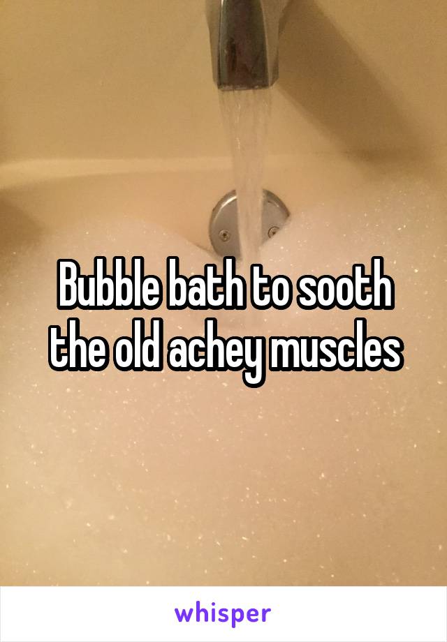 Bubble bath to sooth the old achey muscles