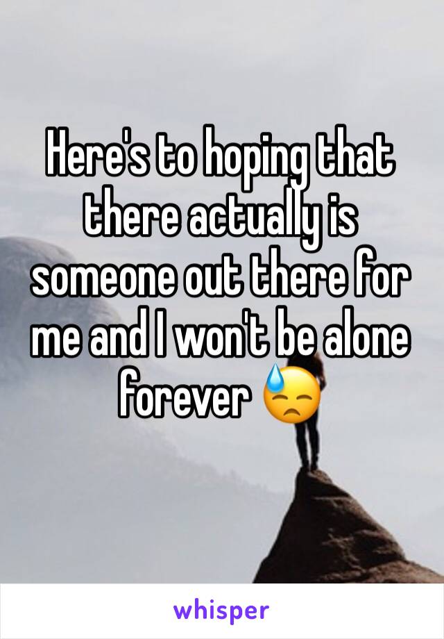 Here's to hoping that there actually is someone out there for me and I won't be alone forever 😓