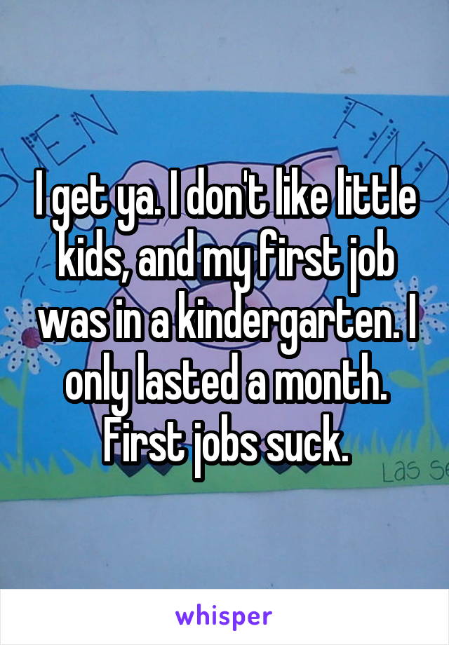 I get ya. I don't like little kids, and my first job was in a kindergarten. I only lasted a month. First jobs suck.