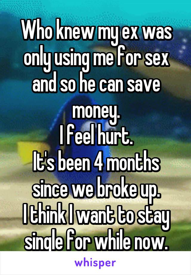 Who knew my ex was only using me for sex and so he can save money.
I feel hurt.
It's been 4 months since we broke up.
I think I want to stay single for while now.