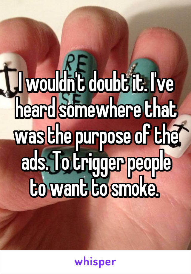 I wouldn't doubt it. I've heard somewhere that was the purpose of the ads. To trigger people to want to smoke. 