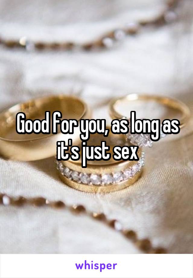 Good for you, as long as it's just sex