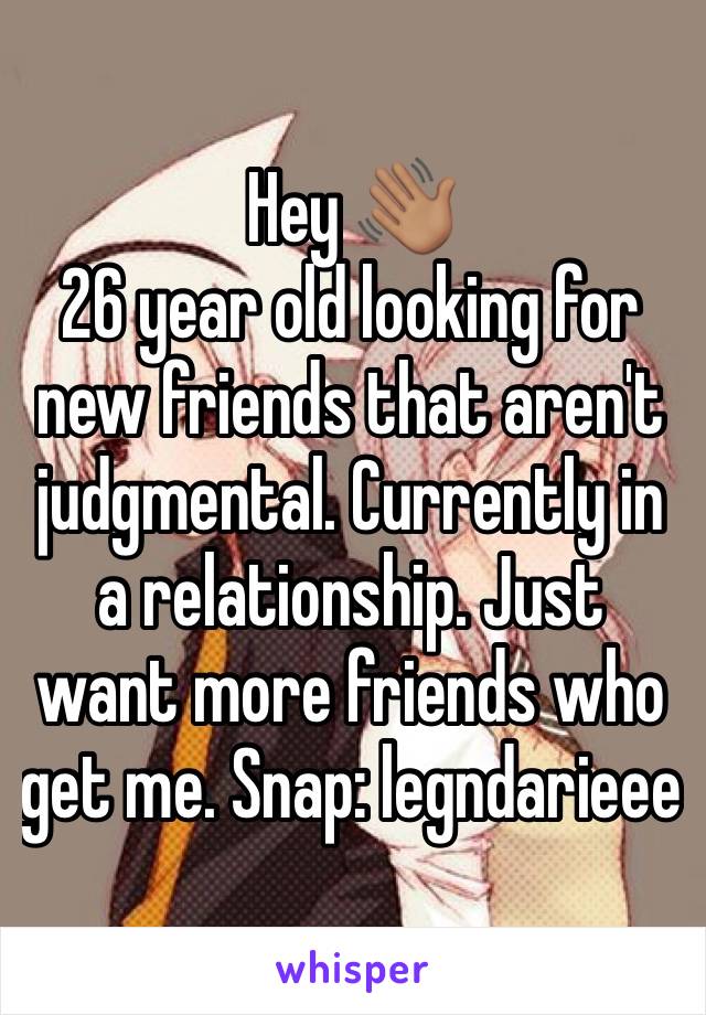 Hey 👋🏽
26 year old looking for new friends that aren't judgmental. Currently in a relationship. Just want more friends who get me. Snap: legndarieee 