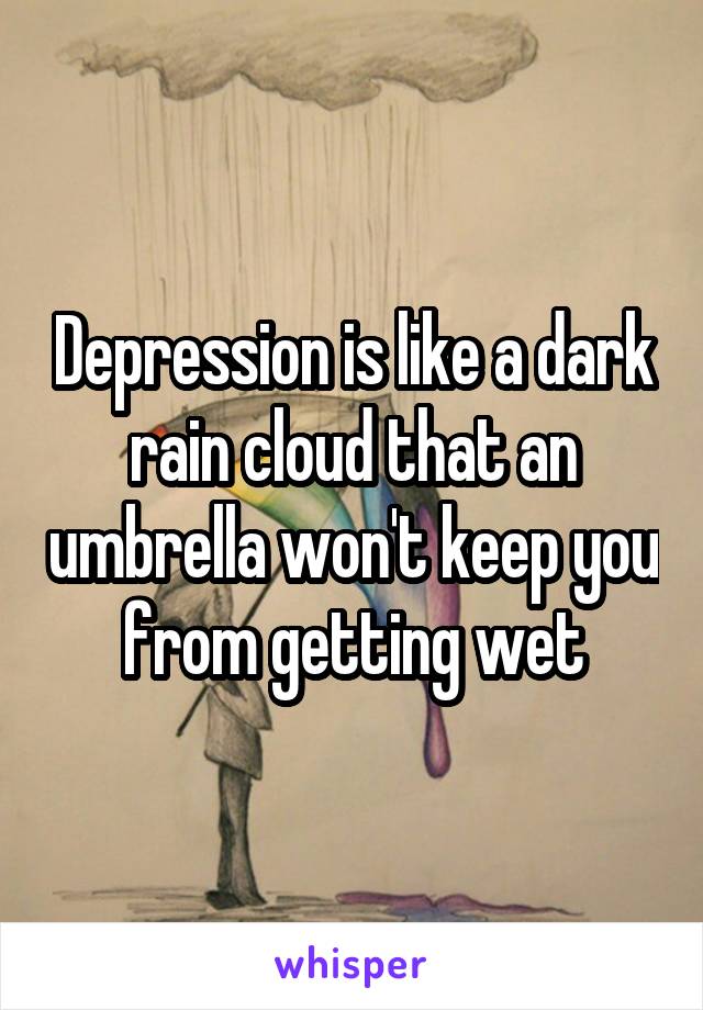 Depression is like a dark rain cloud that an umbrella won't keep you from getting wet