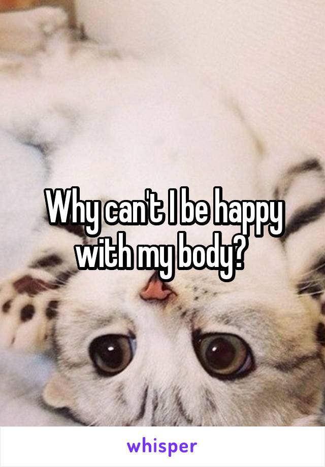 Why can't I be happy with my body? 