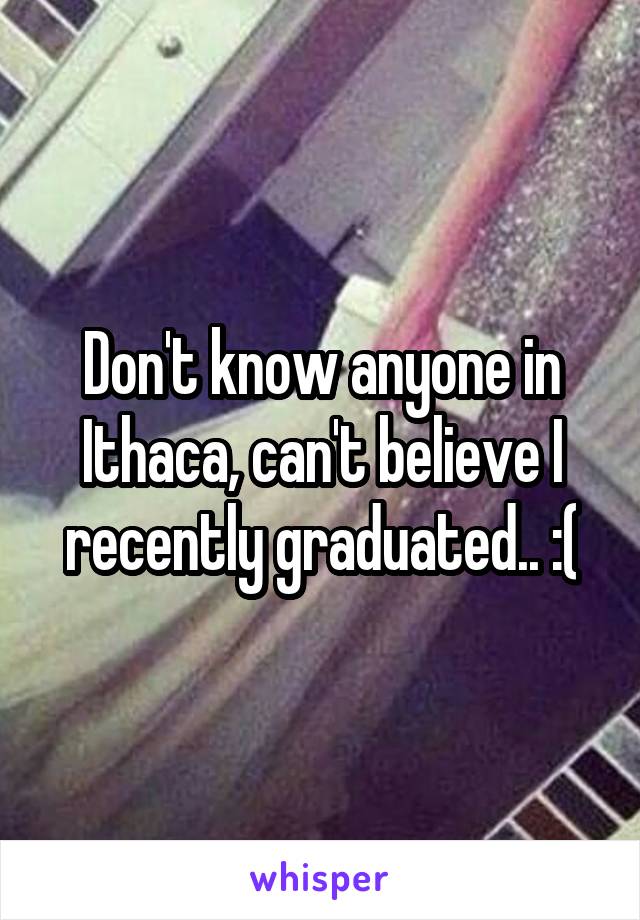 Don't know anyone in Ithaca, can't believe I recently graduated.. :(