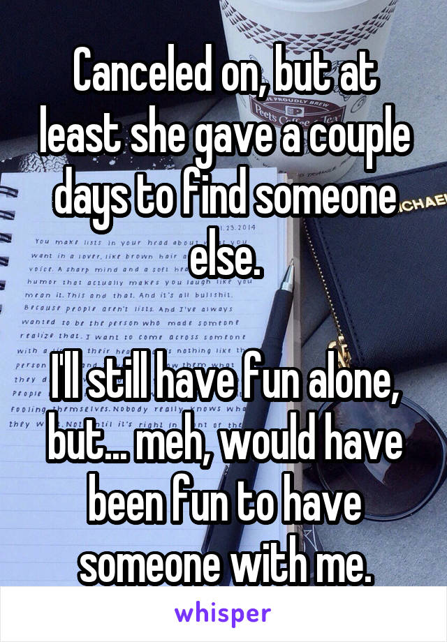  Canceled on, but at least she gave a couple days to find someone else.

I'll still have fun alone, but... meh, would have been fun to have someone with me.