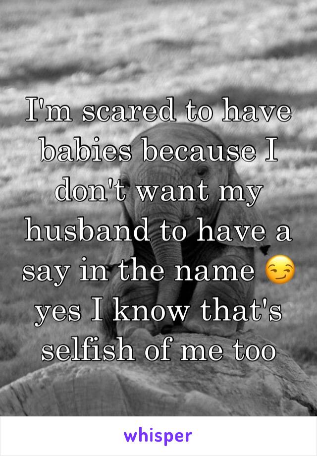 I'm scared to have babies because I don't want my husband to have a say in the name 😏 yes I know that's selfish of me too 