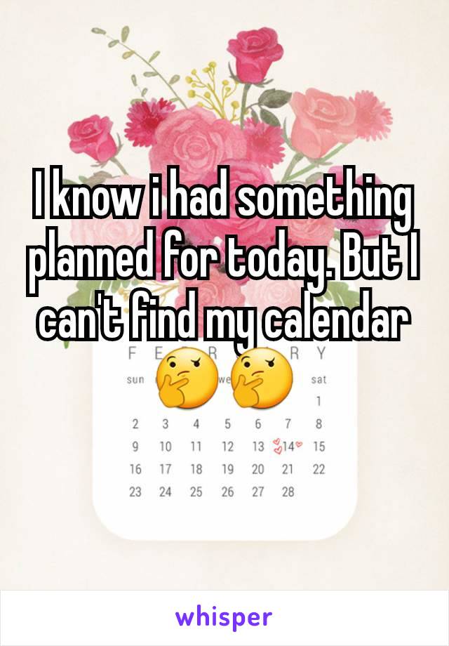 I know i had something planned for today. But I can't find my calendar 🤔🤔