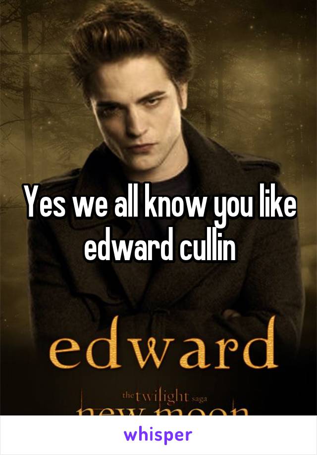 Yes we all know you like edward cullin