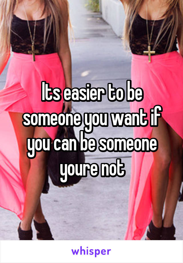 Its easier to be someone you want if you can be someone youre not