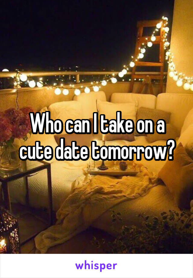 Who can I take on a cute date tomorrow?