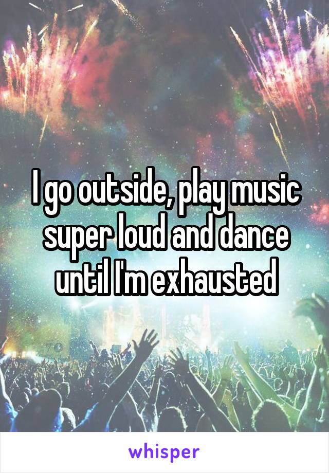 I go outside, play music super loud and dance until I'm exhausted