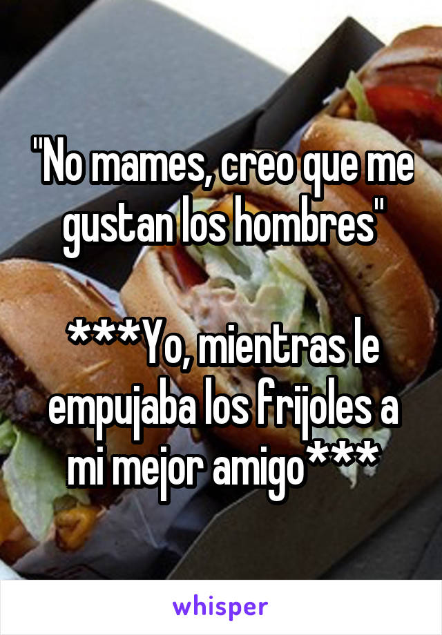 "No mames, creo que me gustan los hombres"

***Yo, mientras le empujaba los frijoles a mi mejor amigo***