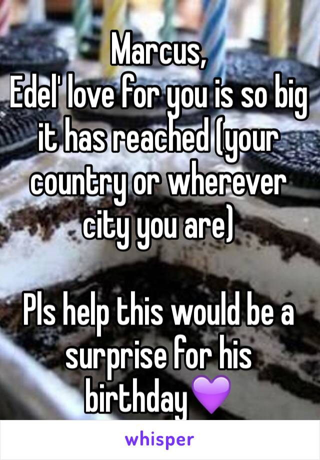 Marcus, 
Edel' love for you is so big it has reached (your country or wherever city you are)

Pls help this would be a surprise for his birthday💜