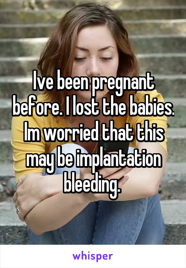 Ive been pregnant before. I lost the babies. Im worried that this may be implantation bleeding. 