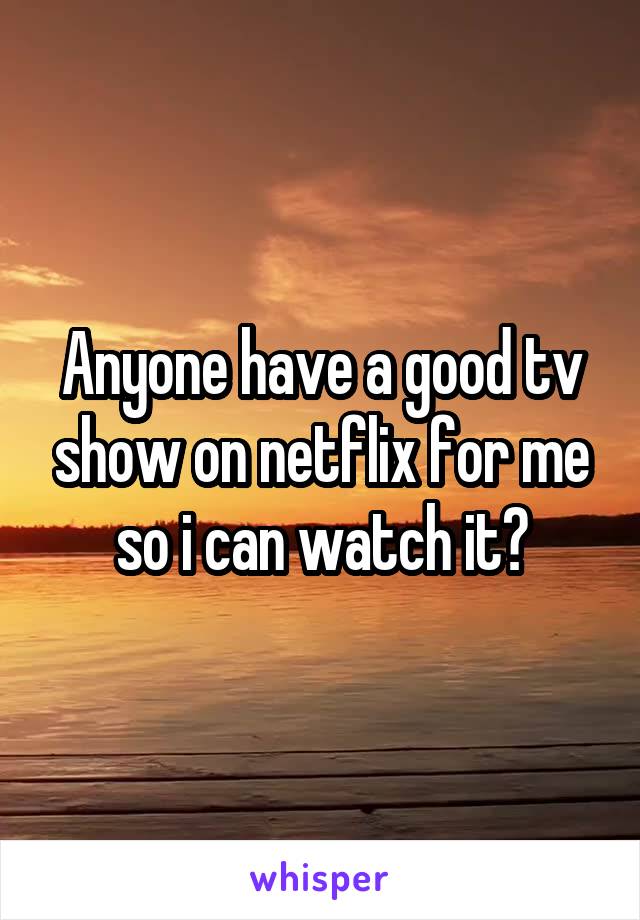 Anyone have a good tv show on netflix for me so i can watch it?