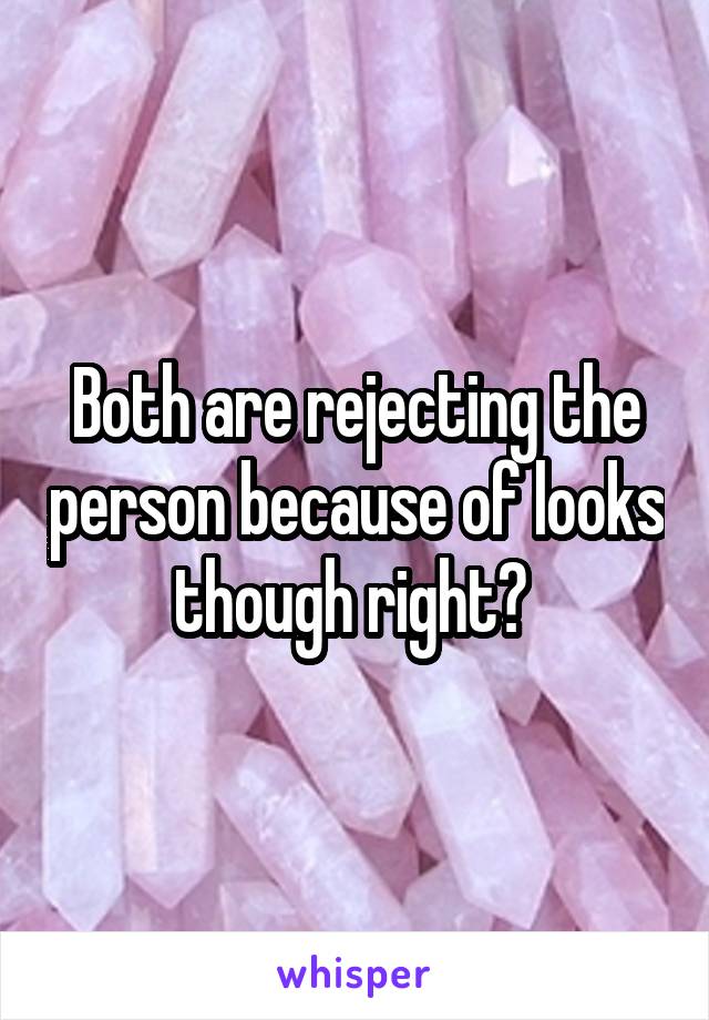 Both are rejecting the person because of looks though right? 