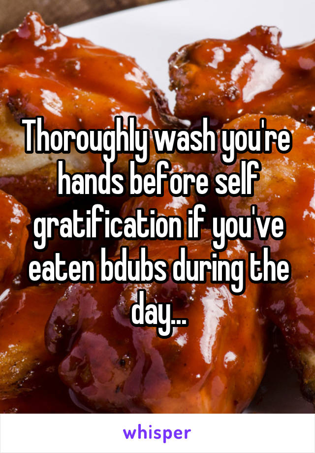 Thoroughly wash you're  hands before self gratification if you've eaten bdubs during the day...