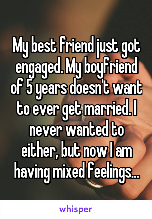 My best friend just got engaged. My boyfriend of 5 years doesn't want to ever get married. I never wanted to either, but now I am having mixed feelings...