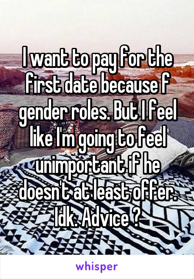 I want to pay for the first date because f gender roles. But I feel like I'm going to feel unimportant if he doesn't at least offer. Idk. Advice ?