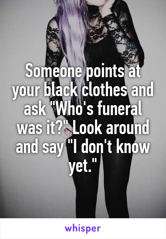 Someone points at your black clothes and ask "Who's funeral was it?" Look around and say "I don't know yet."