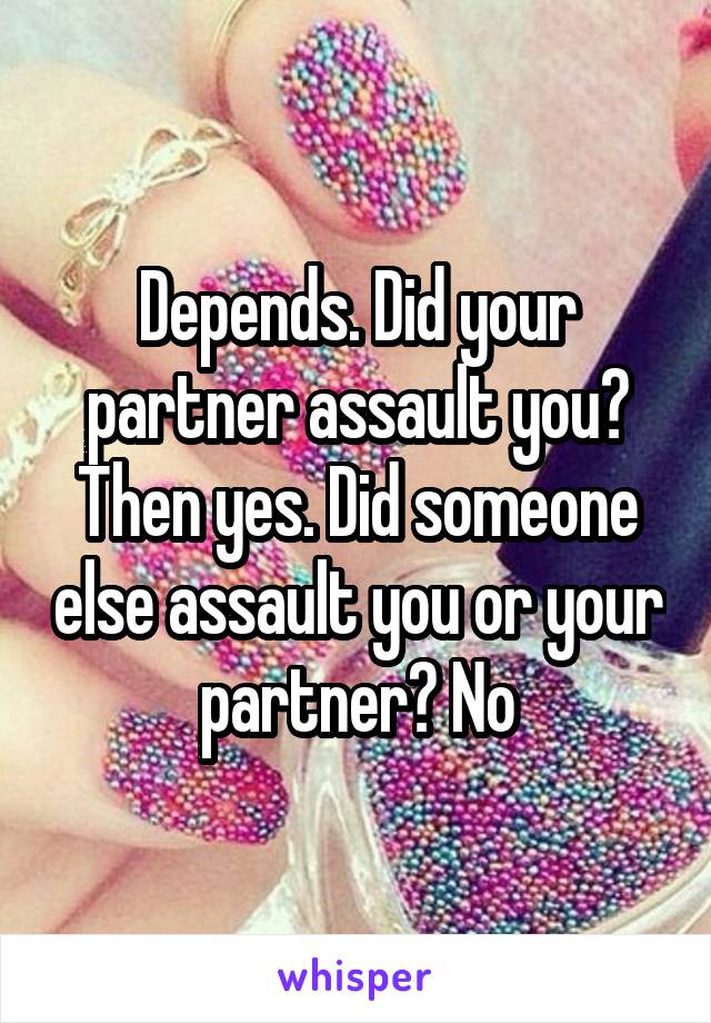 Depends. Did your partner assault you? Then yes. Did someone else assault you or your partner? No