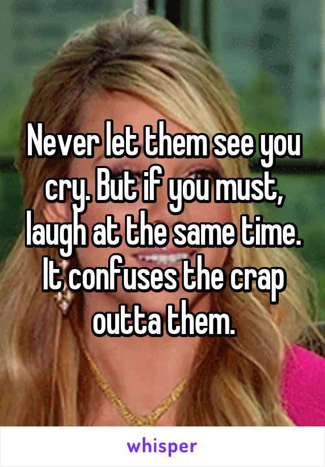 Never let them see you cry. But if you must, laugh at the same time. It confuses the crap outta them.