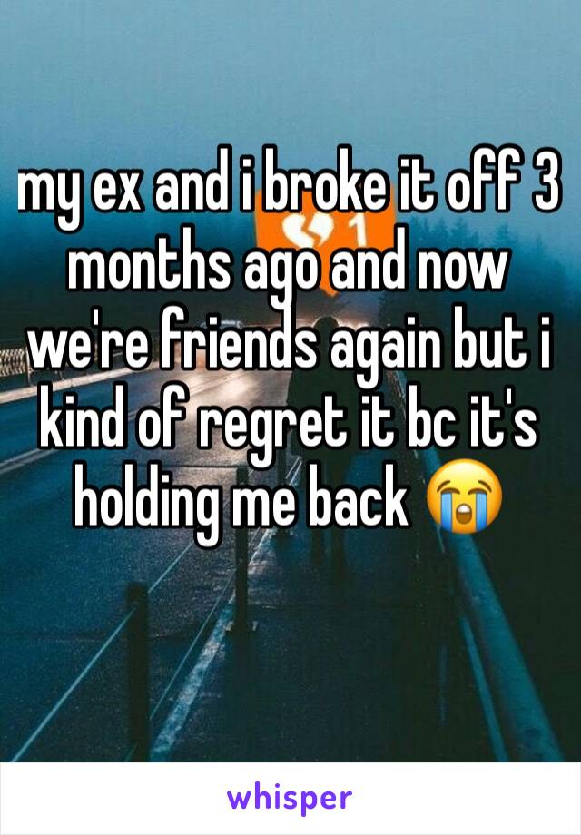 my ex and i broke it off 3 months ago and now we're friends again but i kind of regret it bc it's holding me back 😭