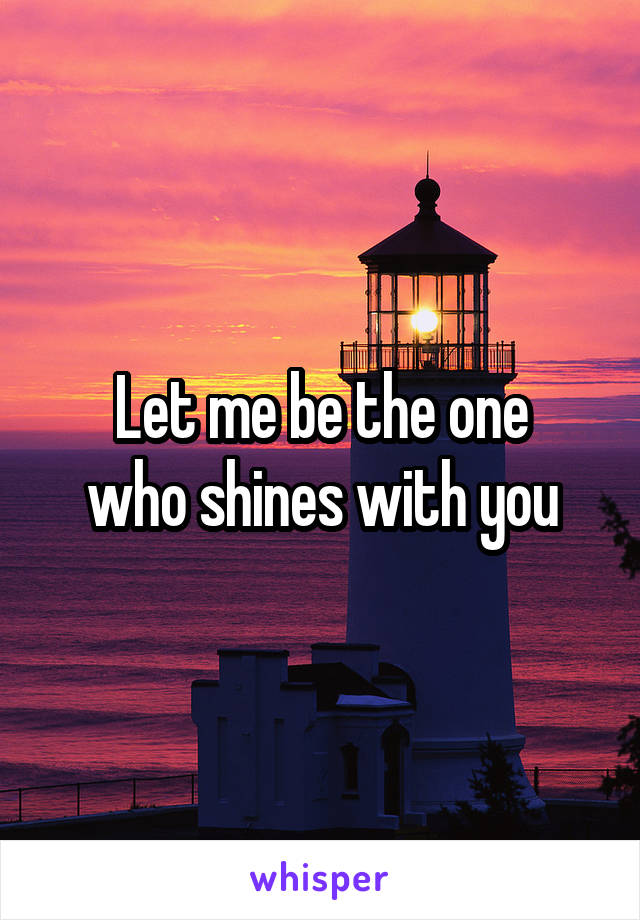 Let me be the one
who shines with you