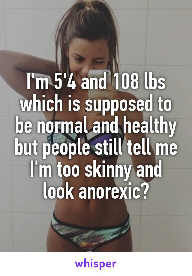 I'm 5'4 and 108 lbs which is supposed to be normal and healthy but people still tell me I'm too skinny and look anorexic?