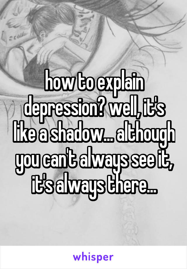 how to explain depression? well, it's like a shadow... although you can't always see it, it's always there...