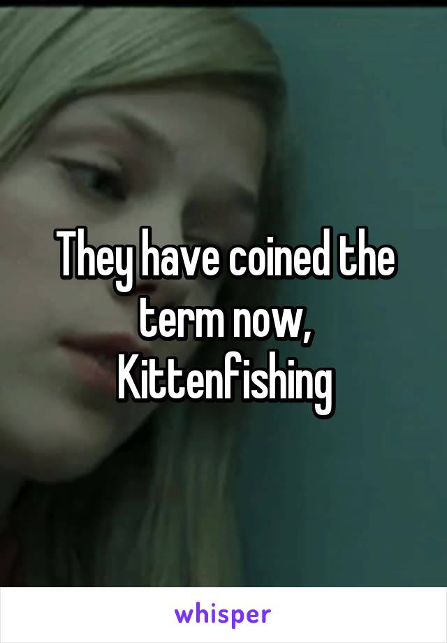 They have coined the term now, Kittenfishing