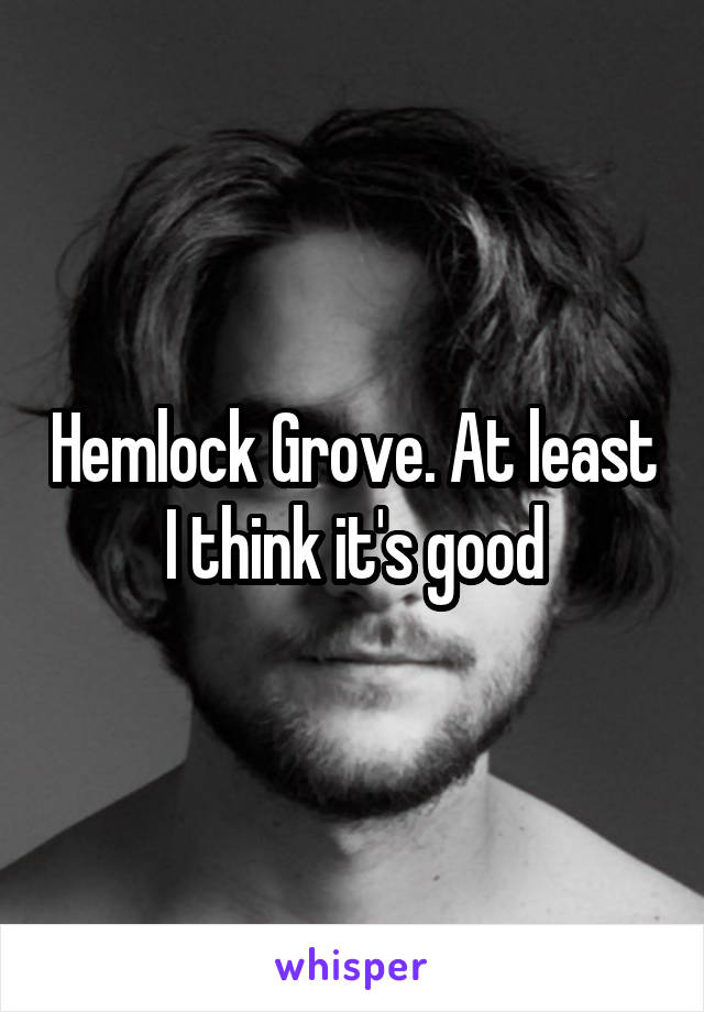 Hemlock Grove. At least I think it's good