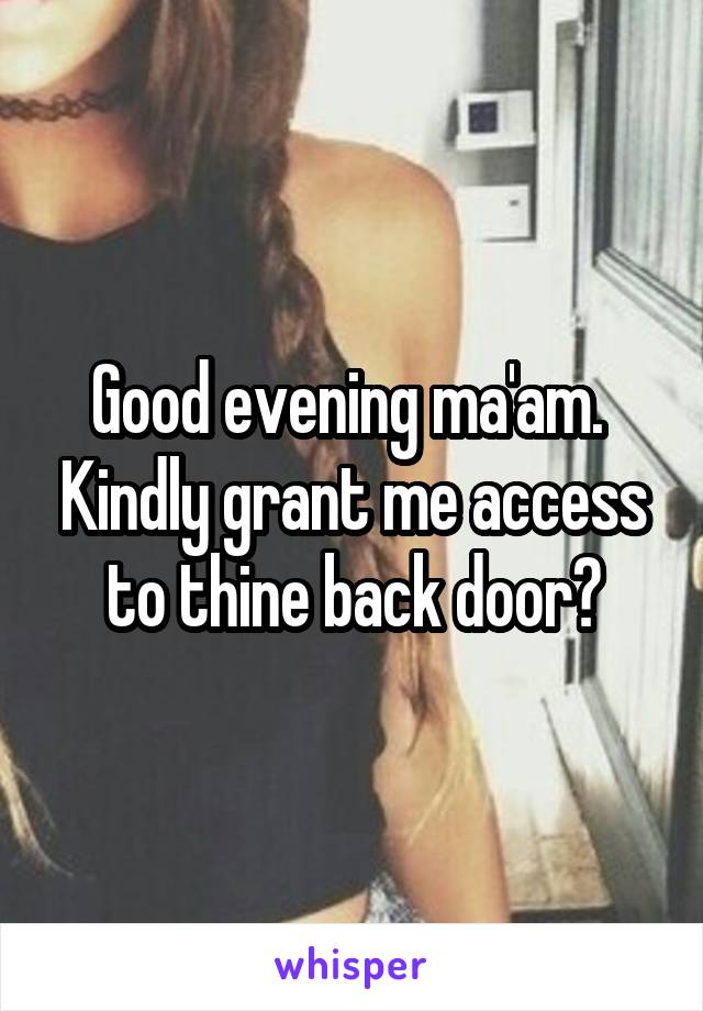 Good evening ma'am.  Kindly grant me access to thine back door?